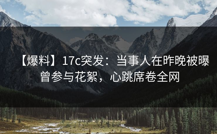 【爆料】17c突发:当事人在昨晚被曝曾参与花絮,心跳席卷全网 【爆料】17c突发:当事人在昨晚被曝曾参与花絮,心跳席卷全网