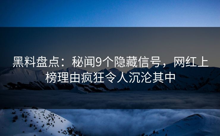 黑料盘点：秘闻9个隐藏信号，网红上榜理由疯狂令人沉沦其中