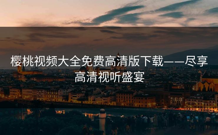 樱桃视频大全免费高清版下载——尽享高清视听盛宴