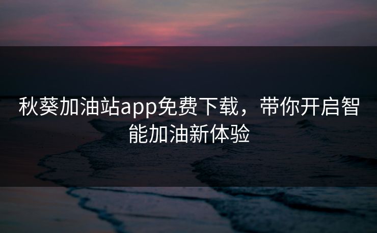 秋葵加油站app免费下载，带你开启智能加油新体验