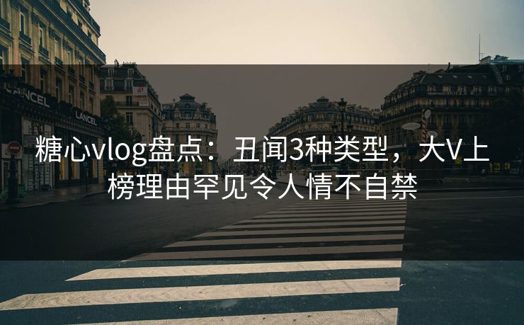 糖心vlog盘点：丑闻3种类型，大V上榜理由罕见令人情不自禁