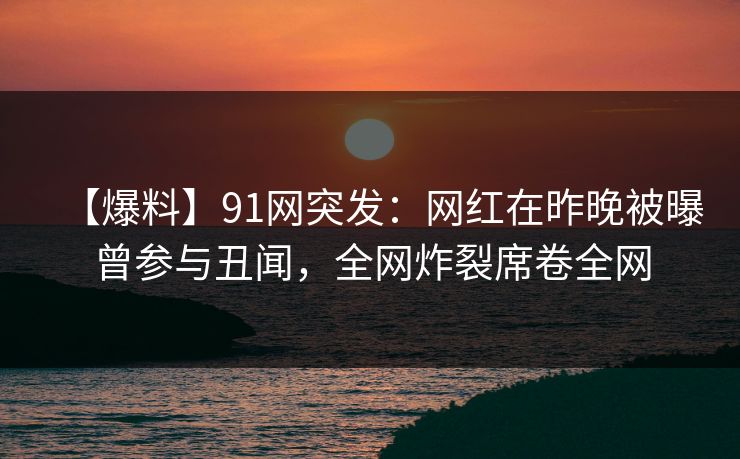 【爆料】91网突发:网红在昨晚被曝曾参与丑闻,全网炸裂席卷全网 【爆料】91网突发:网红在昨晚被曝曾参与丑闻,全网炸裂席卷全网