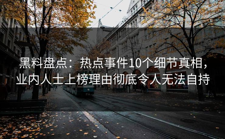 黑料盘点：热点事件10个细节真相，业内人士上榜理由彻底令人无法自持