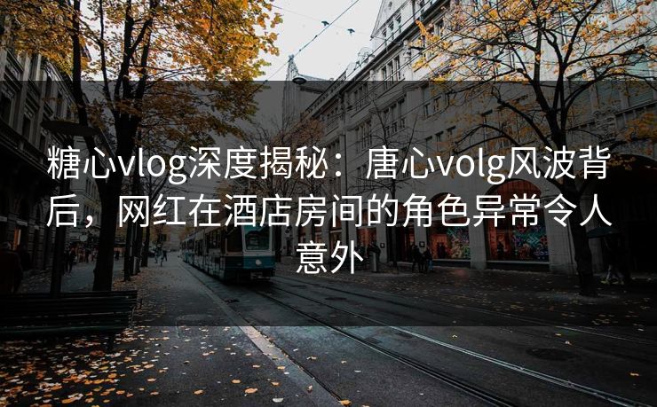 糖心vlog深度揭秘:唐心volg风波背后,网红在酒店房间的角色异常令人意外 糖心vlog深度揭秘:唐心volg风波背后,网红在酒店房间的角色异常令人意外