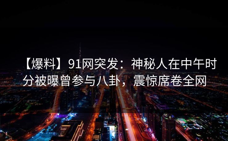 【爆料】91网突发：神秘人在中午时分被曝曾参与八卦，震惊席卷全网