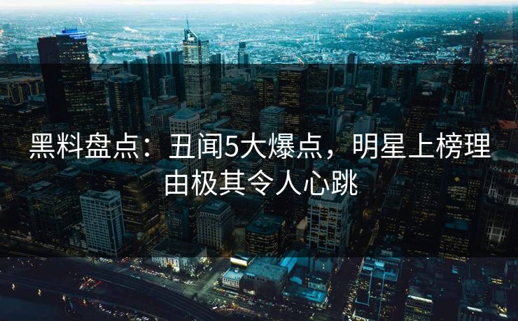 黑料盘点：丑闻5大爆点，明星上榜理由极其令人心跳