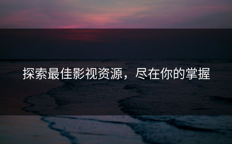 探索最佳影视资源，尽在你的掌握