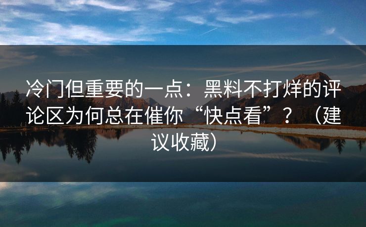 冷门但重要的一点：黑料不打烊的评论区为何总在催你“快点看”？（建议收藏）