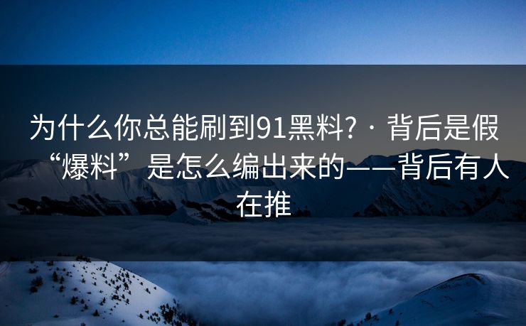 为什么你总能刷到91黑料? · 背后是假“爆料”是怎么编出来的——背后有人在推