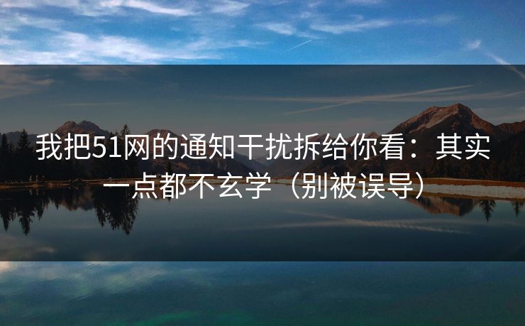 我把51网的通知干扰拆给你看:其实一点都不玄学(别被误导) 我把51网的通知干扰拆给你看:其实一点都不玄学(别被误导)