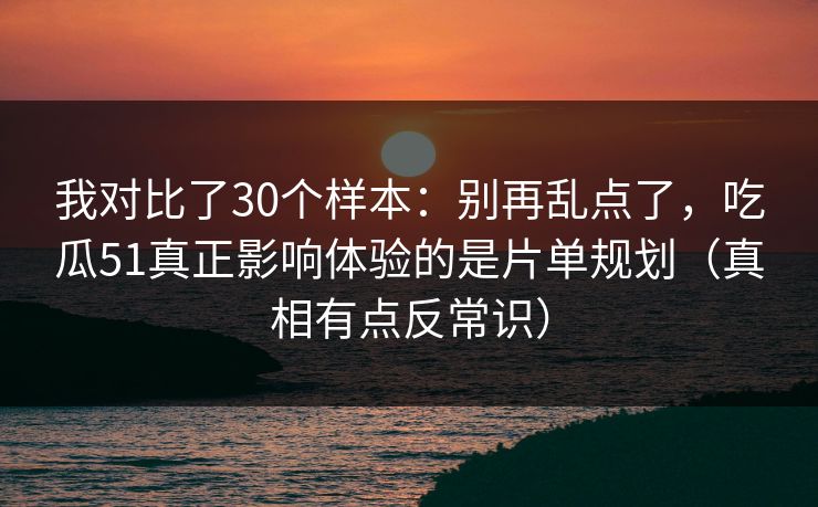 我对比了30个样本：别再乱点了，吃瓜51真正影响体验的是片单规划（真相有点反常识）