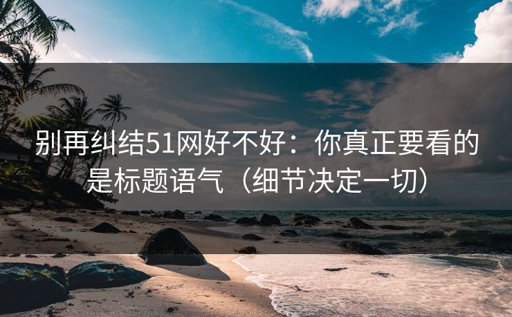 别再纠结51网好不好：你真正要看的是标题语气（细节决定一切）