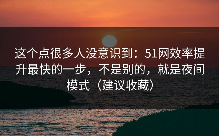 这个点很多人没意识到：51网效率提升最快的一步，不是别的，就是夜间模式（建议收藏）