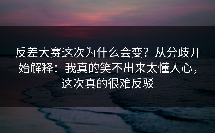 反差大赛这次为什么会变？从分歧开始解释：我真的笑不出来太懂人心，这次真的很难反驳