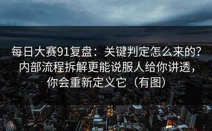 每日大赛91复盘：关键判定怎么来的？内部流程拆解更能说服人给你讲透，你会重新定义它（有图）