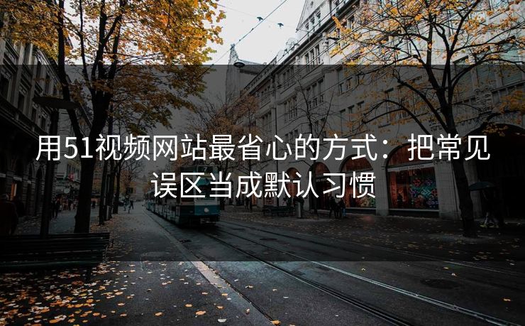 用51视频网站最省心的方式：把常见误区当成默认习惯