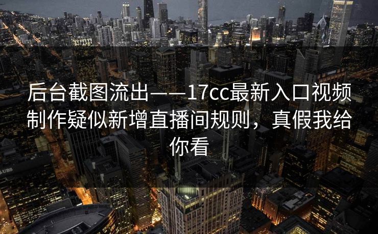 后台截图流出——17cc最新入口视频制作疑似新增直播间规则，真假我给你看