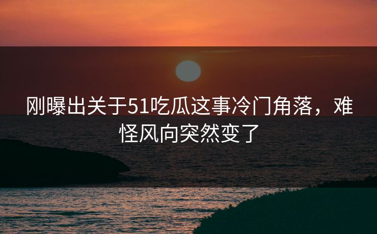 刚曝出关于51吃瓜这事冷门角落，难怪风向突然变了