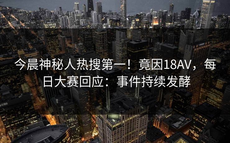 今晨神秘人热搜第一！竟因18AV，每日大赛回应：事件持续发酵