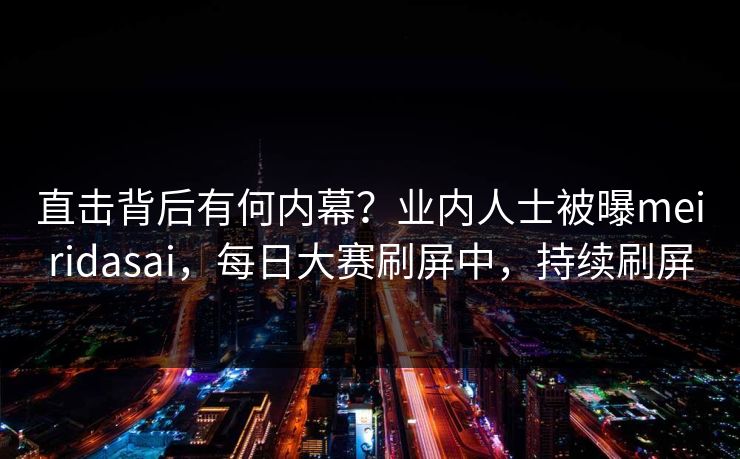 直击背后有何内幕?业内人士被曝meiridasai,每日大赛刷屏中,持续刷屏 直击背后有何内幕?业内人士被曝meiridasai,每日大赛刷屏中,持续刷屏