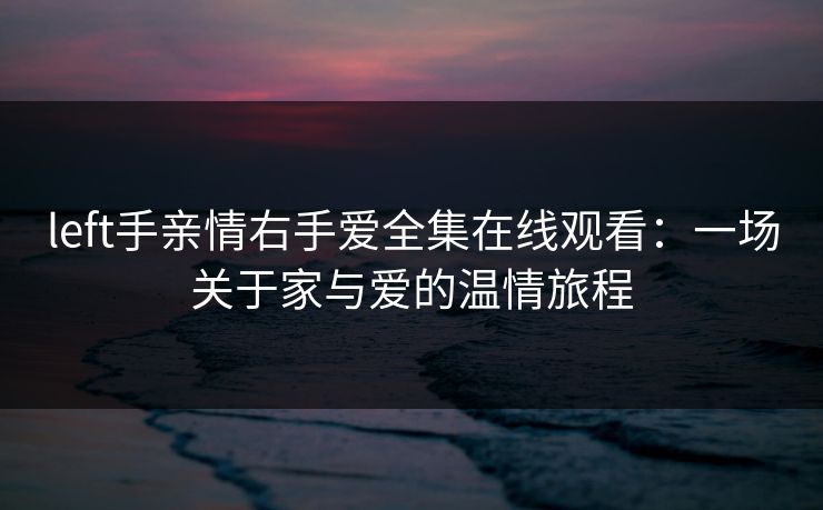 left手亲情右手爱全集在线观看：一场关于家与爱的温情旅程