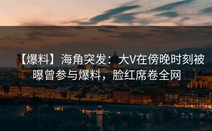 【爆料】海角突发:大V在傍晚时刻被曝曾参与爆料,脸红席卷全网 【爆料】海角突发:大V在傍晚时刻被曝曾参与爆料,脸红席卷全网