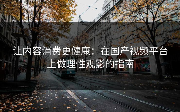 让内容消费更健康：在国产视频平台上做理性观影的指南