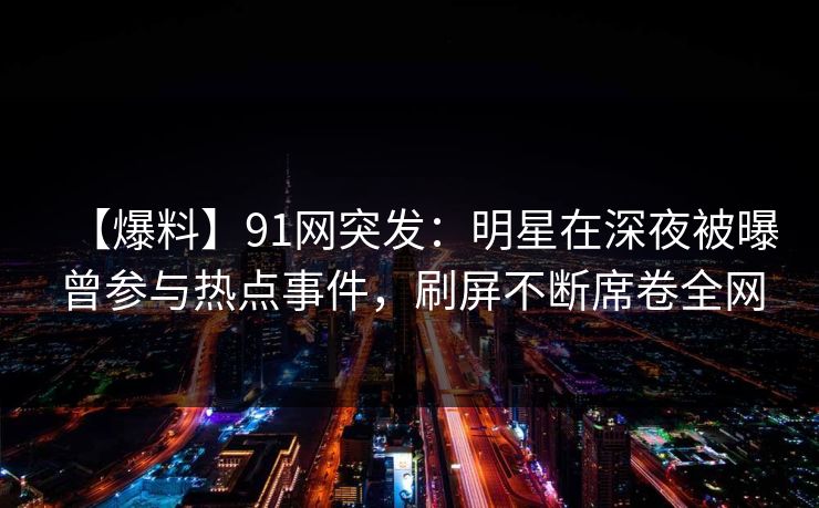 【爆料】91网突发:明星在深夜被曝曾参与热点事件,刷屏不断席卷全网 【爆料】91网突发:明星在深夜被曝曾参与热点事件,刷屏不断席卷全网