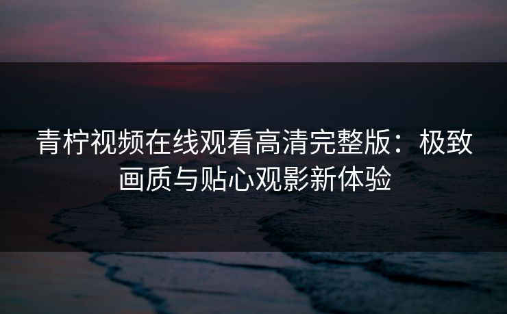 青柠视频在线观看高清完整版:极致画质与贴心观影新体验 青柠视频在线观看高清完整版:极致画质与贴心观影新体验