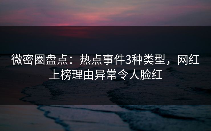 微密圈盘点：热点事件3种类型，网红上榜理由异常令人脸红