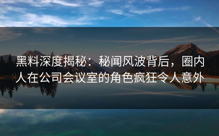 黑料深度揭秘:秘闻风波背后,圈内人在公司会议室的角色疯狂令人意外 黑料深度揭秘:秘闻风波背后,圈内人在公司会议室的角色疯狂令人意外