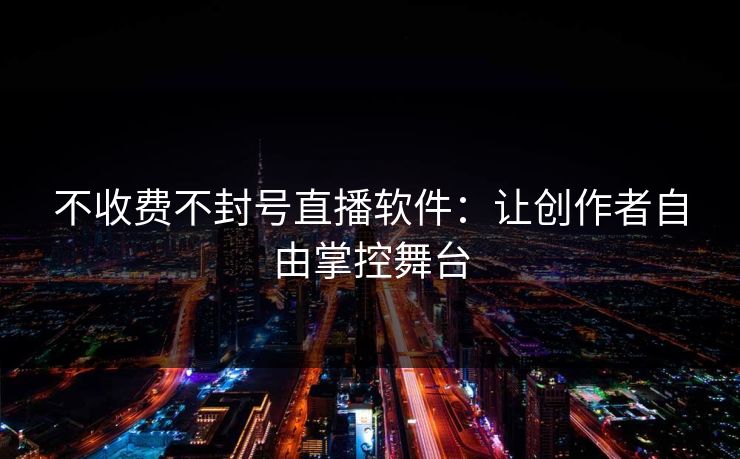 不收费不封号直播软件：让创作者自由掌控舞台