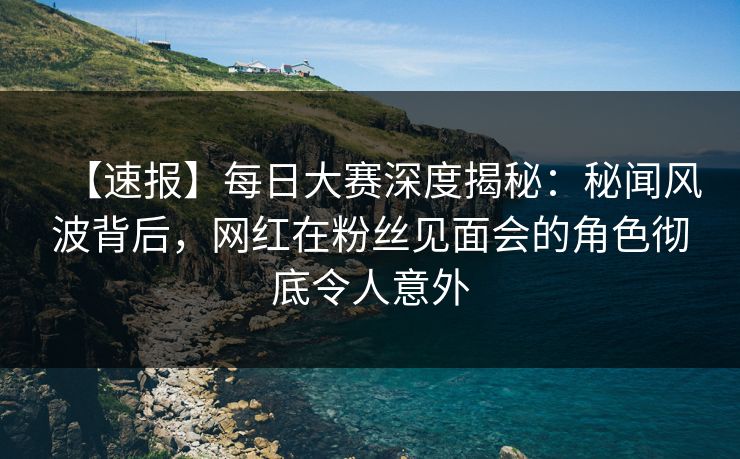 【速报】每日大赛深度揭秘:秘闻风波背后,网红在粉丝见面会的角色彻底令人意外 【速报】每日大赛深度揭秘:秘闻风波背后,网红在粉丝见面会的角色彻底令人意外