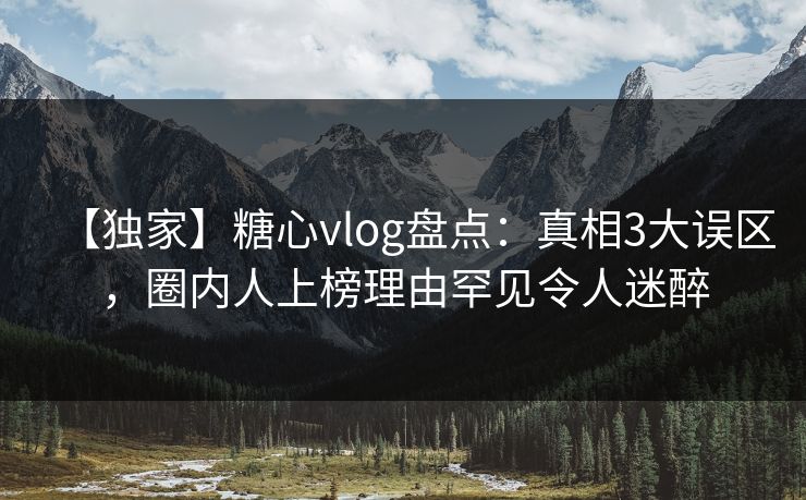 【独家】糖心vlog盘点：真相3大误区，圈内人上榜理由罕见令人迷醉