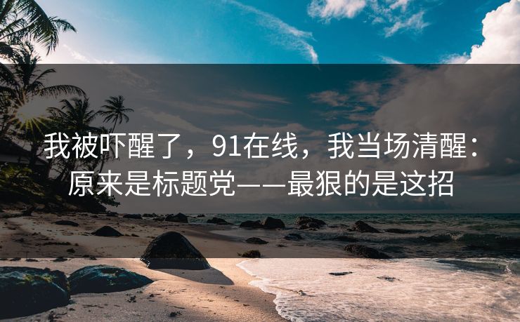 我被吓醒了，91在线，我当场清醒：原来是标题党——最狠的是这招
